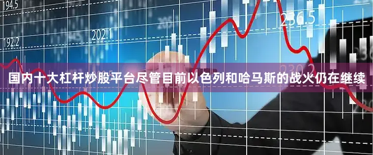 国内十大杠杆炒股平台尽管目前以色列和哈马斯的战火仍在继续