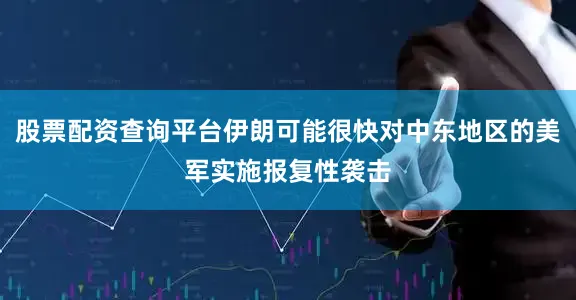 股票配资查询平台伊朗可能很快对中东地区的美军实施报复性袭击