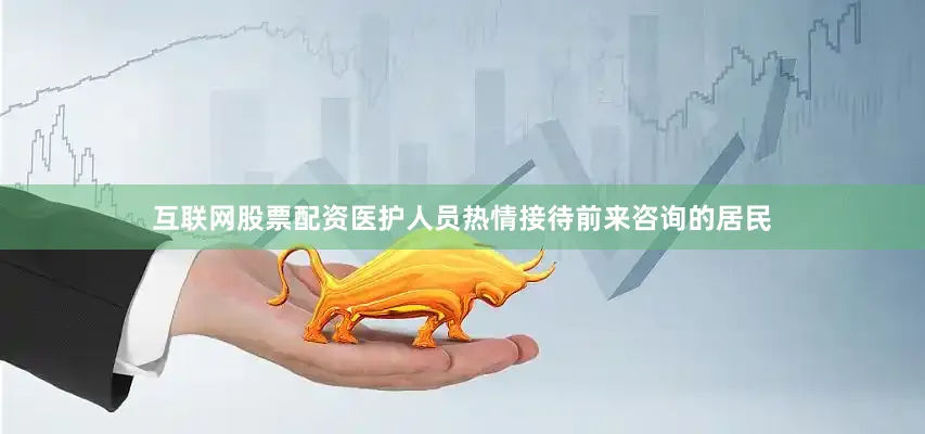 互联网股票配资医护人员热情接待前来咨询的居民