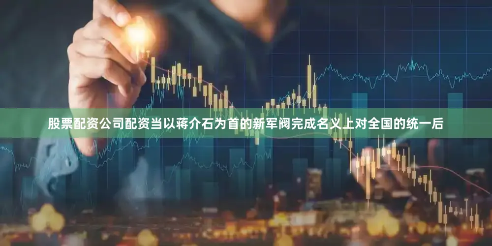 股票配资公司配资当以蒋介石为首的新军阀完成名义上对全国的统一后