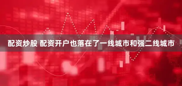 配资炒股 配资开户也落在了一线城市和强二线城市