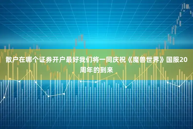 散户在哪个证券开户最好我们将一同庆祝《魔兽世界》国服20周年的到来