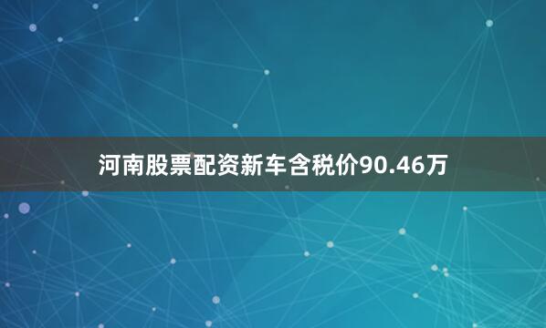 河南股票配资新车含税价90.46万