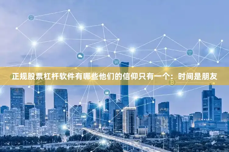 正规股票杠杆软件有哪些他们的信仰只有一个：时间是朋友