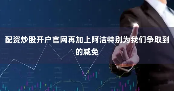 配资炒股开户官网再加上阿洁特别为我们争取到的减免