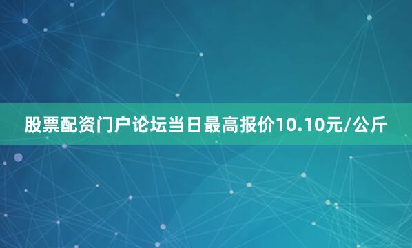 股票配资门户论坛当日最高报价10.10元/公斤