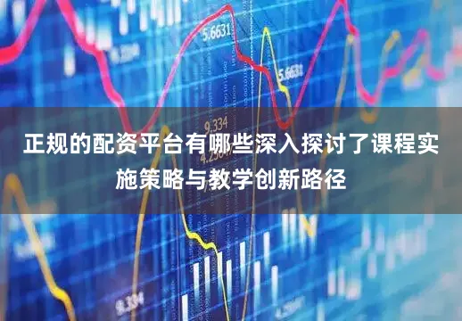 正规的配资平台有哪些深入探讨了课程实施策略与教学创新路径
