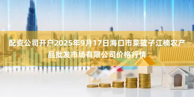 配资公司开户2025年9月17日海口市菜篮子江楠农产品批发市场有限公司价格行情