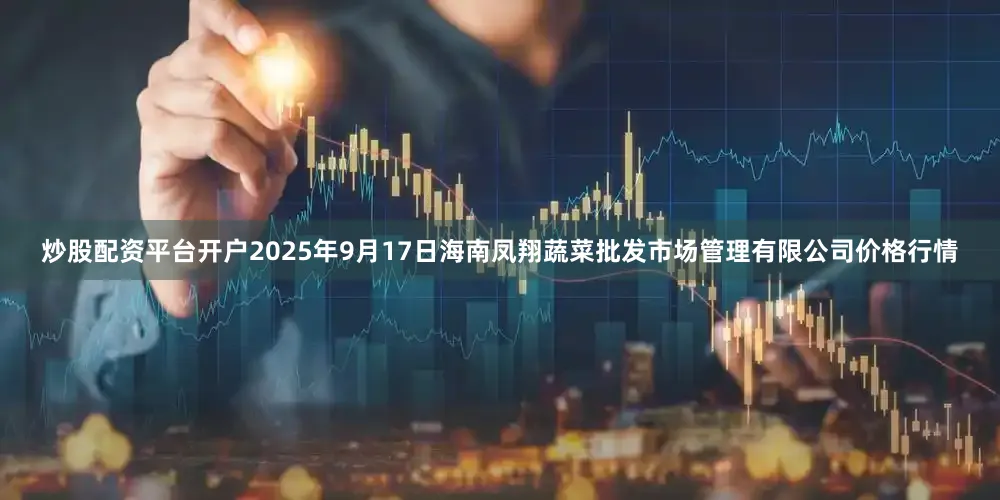 炒股配资平台开户2025年9月17日海南凤翔蔬菜批发市场管理有限公司价格行情