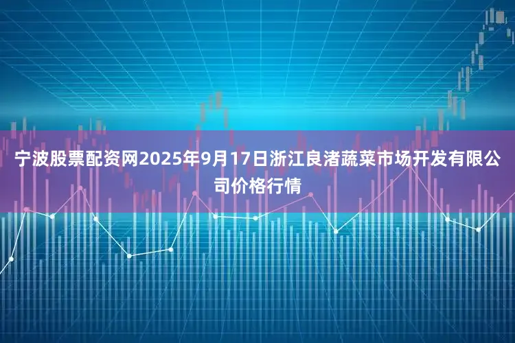 宁波股票配资网2025年9月17日浙江良渚蔬菜市场开发有限公司价格行情