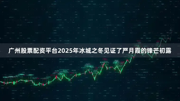 广州股票配资平台2025年冰城之冬见证了严月霞的锋芒初露