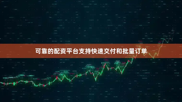 可靠的配资平台支持快速交付和批量订单